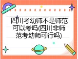 四川考幼师不是师范可以考吗(四川非师范考幼师可行吗)