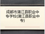 成都市蒲江县职业中专学校(蒲江县职业中专)