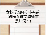 女孩学幼师专业有前途吗(女孩学幼师前景如何？)