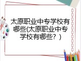 太原职业中专学校有哪些(太原职业中专学校有哪些？)