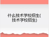 什么技术学校招生(技术学校招生)