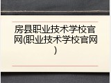 房县职业技术学校官网(职业技术学校官网)