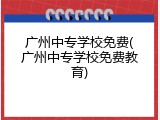 广州中专学校免费(广州中专学校免费教育)