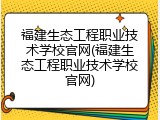 福建生态工程职业技术学校官网(福建生态工程职业技术学校官网)