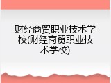 财经商贸职业技术学校(财经商贸职业技术学校)