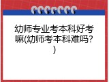 幼师专业考本科好考嘛(幼师考本科难吗？)