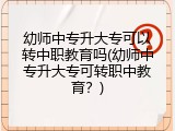 幼师中专升大专可以转中职教育吗(幼师中专升大专可转职中教育？)