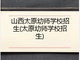 山西太原幼师学校招生(太原幼师学校招生)