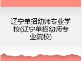 辽宁单招幼师专业学校(辽宁单招幼师专业院校)