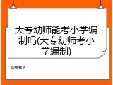 大专幼师能考小学编制吗(大专幼师考小学编制)