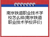 南京铁道职业技术学校怎么样(南京铁道职业技术学校评价)