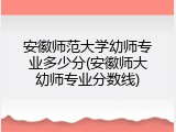 安徽师范大学幼师专业多少分(安徽师大幼师专业分数线)
