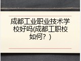 成都工业职业技术学校好吗(成都工职校如何？)