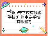 广州中专学校有哪些学校(广州中专学校有哪些?)