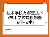 技术学校有哪些技术(技术学校提供哪些专业技术)