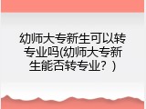 幼师大专新生可以转专业吗(幼师大专新生能否转专业？)