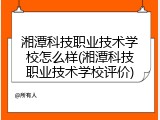湘潭科技职业技术学校怎么样(湘潭科技职业技术学校评价)