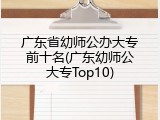 广东省幼师公办大专前十名(广东幼师公大专Top10)