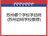 苏州哪个学校学幼师(苏州幼师学校推荐)