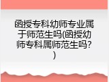 函授专科幼师专业属于师范生吗(函授幼师专科属师范生吗？)