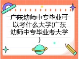 广东幼师中专毕业可以考什么大学(广东幼师中专毕业考大学)