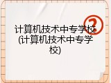 计算机技术中专学校(计算机技术中专学校)