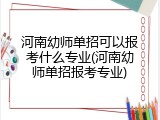 河南幼师单招可以报考什么专业(河南幼师单招报考专业)
