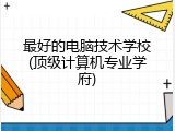 最好的电脑技术学校(顶级计算机专业学府)