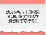 幼师在私立上班很累能辞职吗(幼师私立累想辞职可行吗?)