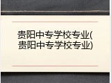 贵阳中专学校专业(贵阳中专学校专业)