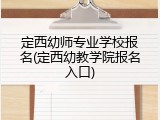 定西幼师专业学校报名(定西幼教学院报名入口)