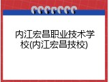 内江宏昌职业技术学校(内江宏昌技校)