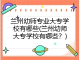 兰州幼师专业大专学校有哪些(兰州幼师大专学校有哪些？)
