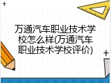 万通汽车职业技术学校怎么样(万通汽车职业技术学校评价)