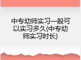 中专幼师实习一般可以实习多久(中专幼师实习时长)