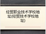 经贸职业技术学校地址(经贸技术学校地址)