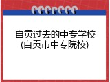 自贡过去的中专学校(自贡市中专院校)