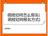 函授幼师怎么报名(函授幼师报名方式)