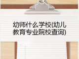 幼师什么学校(幼儿教育专业院校查询)