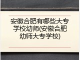 安徽合肥有哪些大专学校幼师(安徽合肥幼师大专学校)