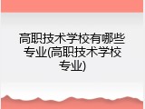 高职技术学校有哪些专业(高职技术学校专业)