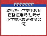 幼师考小学美术教师资格证难吗(幼师考小学美术教资难度如何)