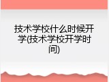 技术学校什么时候开学(技术学校开学时间)