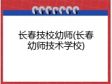 长春技校幼师(长春幼师技术学校)