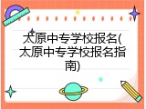太原中专学校报名(太原中专学校报名指南)