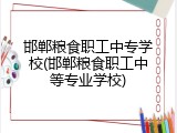邯郸粮食职工中专学校(邯郸粮食职工中等专业学校)