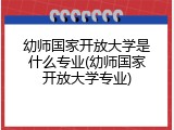 幼师国家开放大学是什么专业(幼师国家开放大学专业)