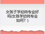 女孩子学幼师专业好吗(女孩学幼师专业如何？)