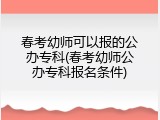春考幼师可以报的公办专科(春考幼师公办专科报名条件)