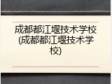 成都都江堰技术学校(成都都江堰技术学校)